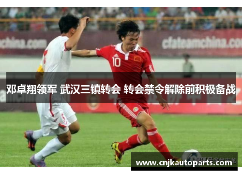 邓卓翔领军 武汉三镇转会 转会禁令解除前积极备战