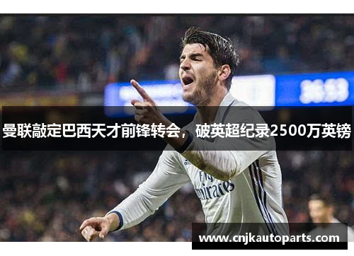 曼联敲定巴西天才前锋转会，破英超纪录2500万英镑